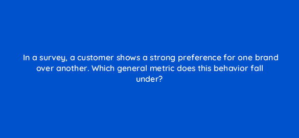 in a survey a customer shows a strong preference for one brand over another which general metric does this behavior fall under 19539