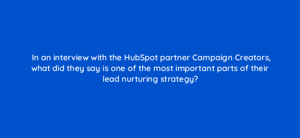 in an interview with the hubspot partner campaign creators what did they say is one of the most important parts of their lead nurturing strategy 4293