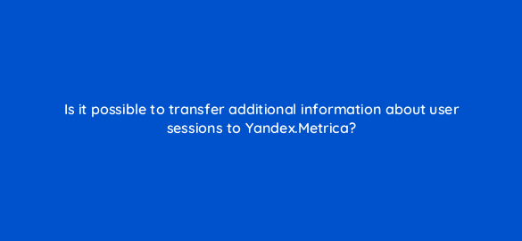 is it possible to transfer additional information about user sessions to yandex metrica 96108