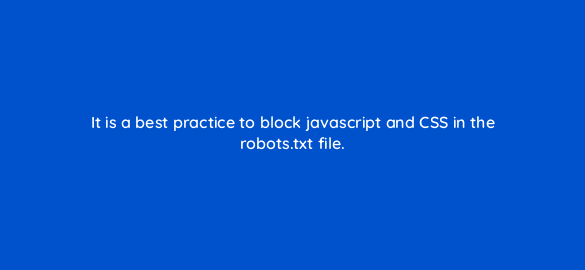 it is a best practice to block javascript and css in the robots txt file 7816