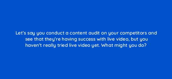 lets say you conduct a content audit on your competitors and see that theyre having success with live video but you havent really tried live video yet what might you do 5404
