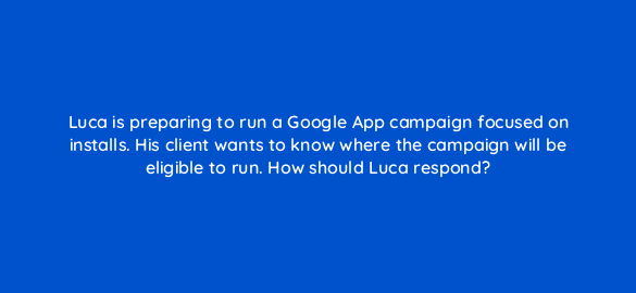 luca is preparing to run a google app campaign focused on installs his client wants to know where the campaign will be eligible to run how should luca respond 24666
