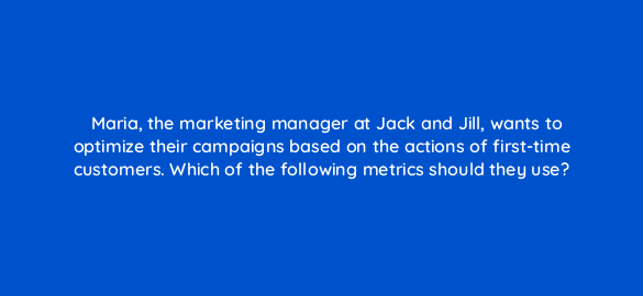 maria the marketing manager at jack and jill wants to optimize their campaigns based on the actions of first time customers which of the following metrics should they use 35843