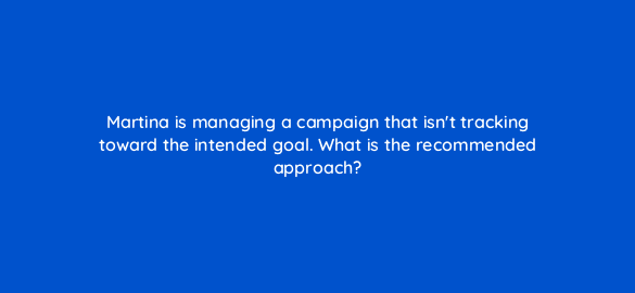 martina is managing a campaign that isnt tracking toward the intended goal what is the recommended approach 36854