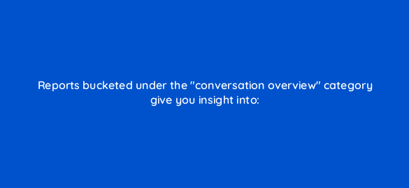 reports bucketed under the conversation overview category give you insight into 76168