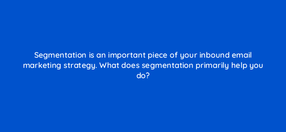 segmentation is an important piece of your inbound email marketing strategy what does segmentation primarily help you do 4196