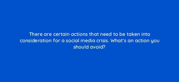 there are certain actions that need to be taken into consideration for a social media crisis whats an action you should avoid 5489