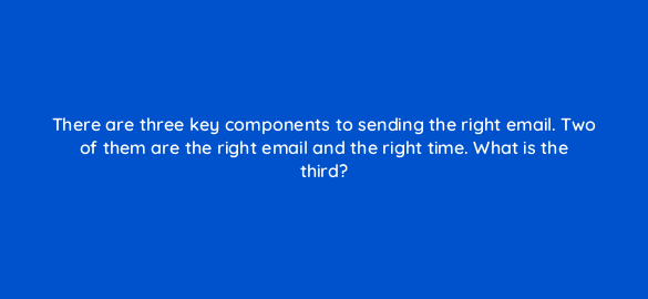 there are three key components to sending the right email two of them are the right email and the right time what is the third 4338