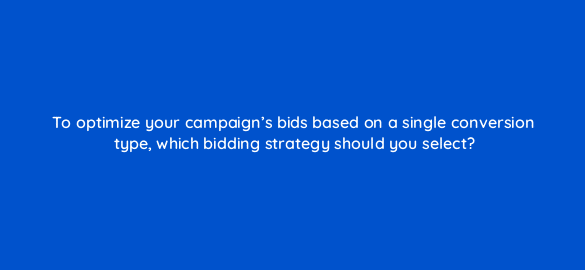 to optimize your campaigns bids based on a single conversion type which bidding strategy should you select 67758