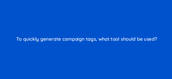 to quickly generate campaign tags what tool should be used 8144
