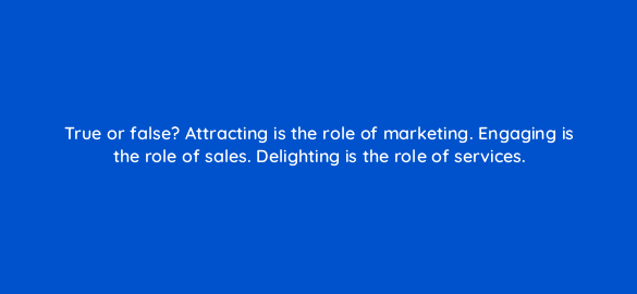 true or false attracting is the role of marketing engaging is the role of sales delighting is the role of services 4533