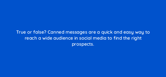 true or false canned messages are a quick and easy way to reach a wide audience in social media to find the right prospects 5429