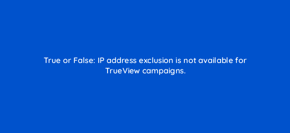 true or false ip address exclusion is not available for trueview campaigns 2532