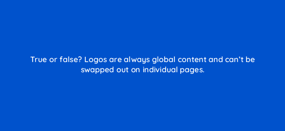 true or false logos are always global content and cant be swapped out on individual pages 5611