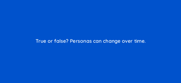 true or false personas can change over time 5232