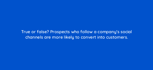 true or false prospects who follow a companys social channels are more likely to convert into customers 4946