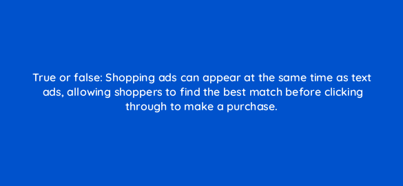 true or false shopping ads can appear at the same time as text ads allowing shoppers to find the best match before clicking through to make a purchase 2289