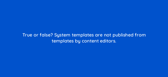 true or false system templates are not published from templates by content editors 11574