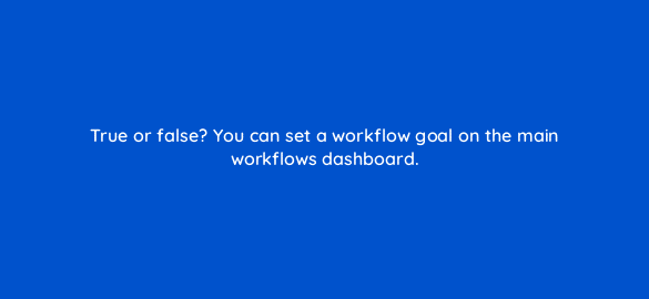 true or false you can set a workflow goal on the main workflows dashboard 5678