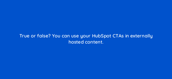 true or false you can use your hubspot ctas in externally hosted content 5633