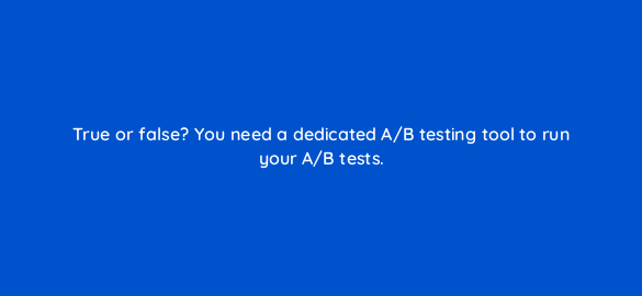 true or false you need a dedicated a b testing tool to run your a b tests 4321