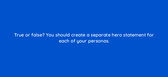 true or false you should create a separate hero statement for each of your personas 5313