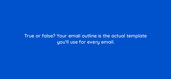 true or false your email outline is the actual template youll use for every email 4257