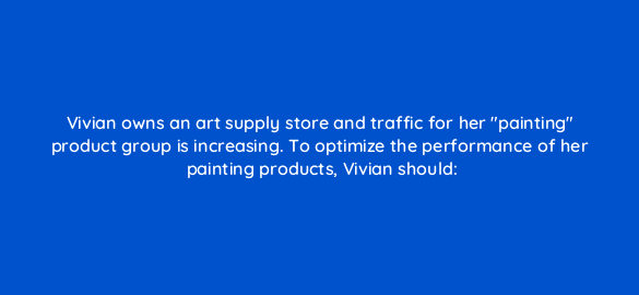 vivian owns an art supply store and traffic for her painting product group is increasing to optimize the performance of her painting products vivian should 2306