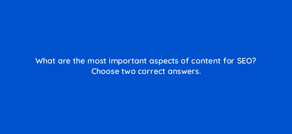 what are the most important aspects of content for seo choose two correct answers 28041