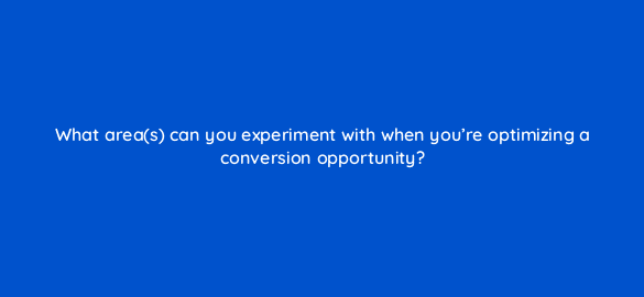 what areas can you experiment with when youre optimizing a conversion opportunity 23292