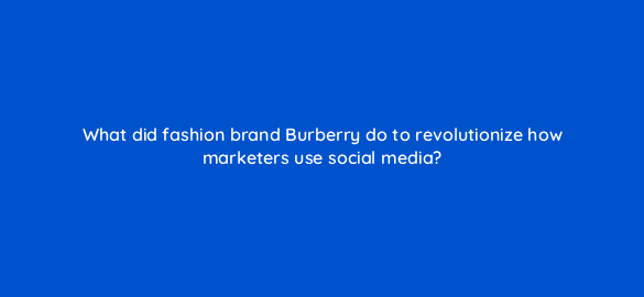 what did fashion brand burberry do to revolutionize how marketers use social media 5448