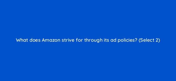 what does amazon strive for through its ad policies select 2 36810