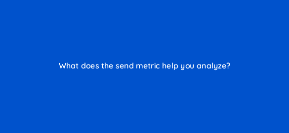 what does the send metric help you analyze 4355