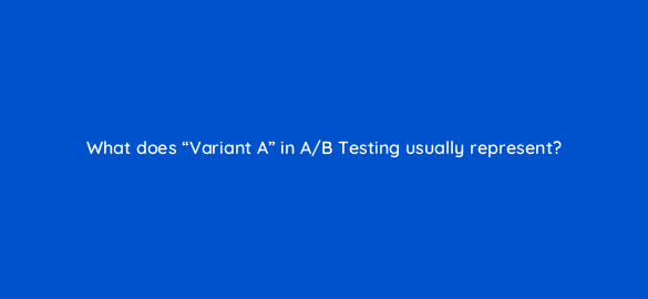 what does variant a in a b testing usually represent 3439