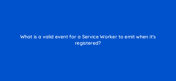 what is a valid event for a service worker to emit when its registered 2773