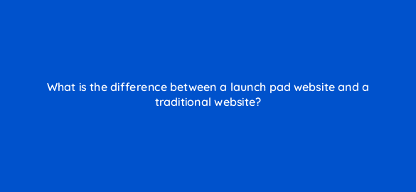 what is the difference between a launch pad website and a traditional website 95998