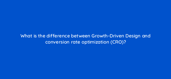 what is the difference between growth driven design and conversion rate optimization cro 4477