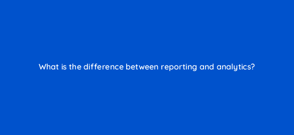 what is the difference between reporting and analytics 4990