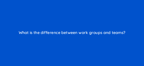 what is the difference between work groups and teams 5217