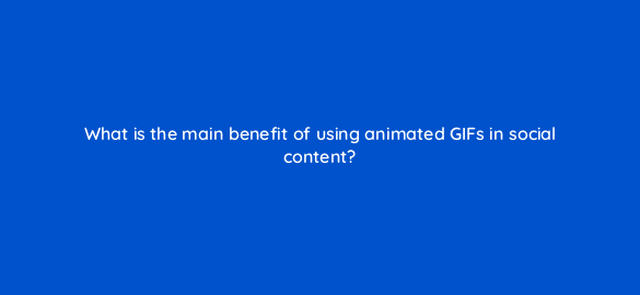 what is the main benefit of using animated gifs in social content 5545