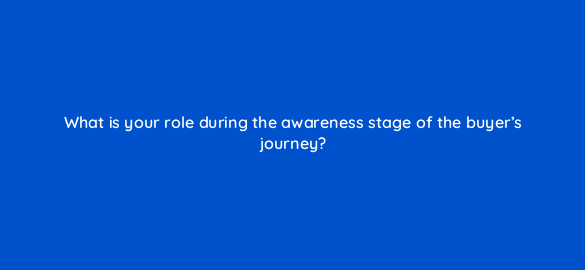 what is your role during the awareness stage of the buyers journey 5033