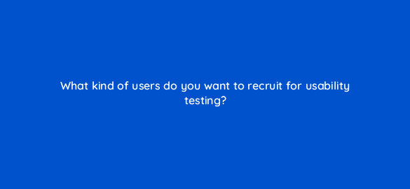what kind of users do you want to recruit for usability testing 17441