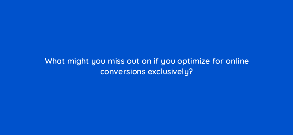 what might you miss out on if you optimize for online conversions