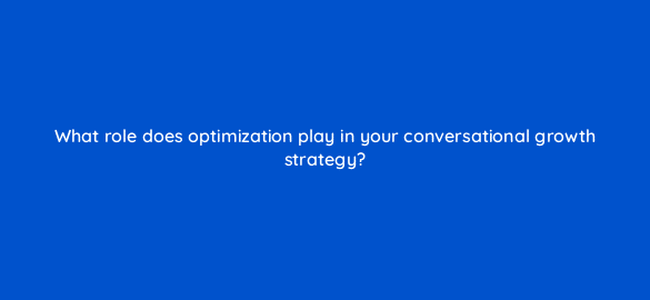 what role does optimization play in your conversational growth strategy 4982
