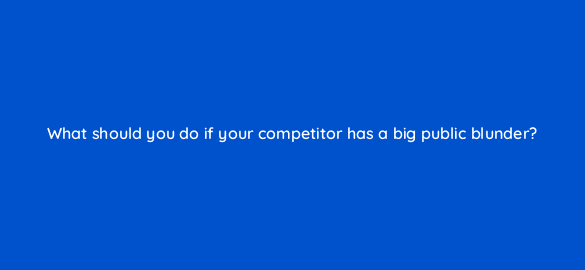 what should you do if your competitor has a big public blunder 5383