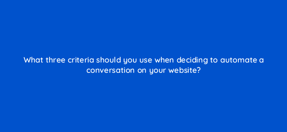 what three criteria should you use when deciding to automate a conversation on your website 22955