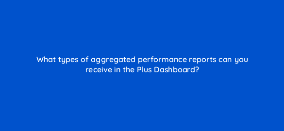 what types of aggregated performance reports can you receive in the plus dashboard 22718