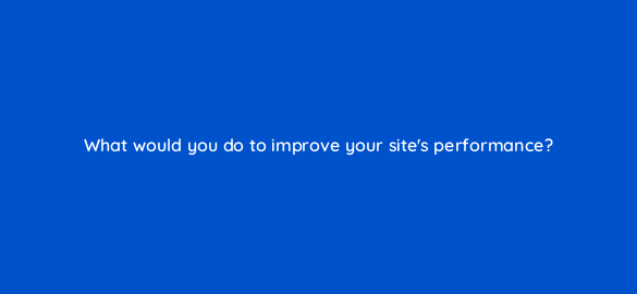 what would you do to improve your sites performance 48594