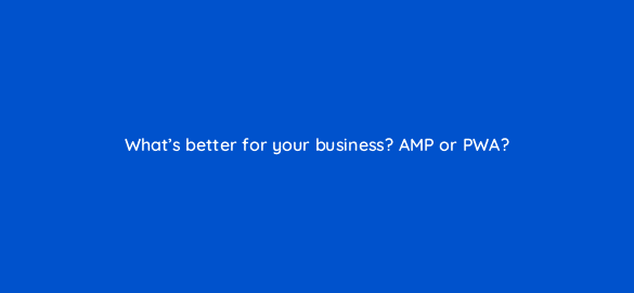 whats better for your business amp or pwa 96011
