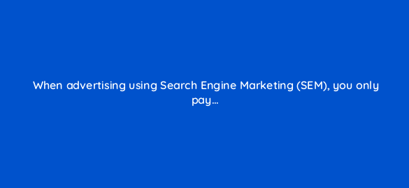 when advertising using search engine marketing sem you only pay 7214